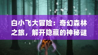 白小飞大冒险：奇幻森林之旅，解开隐藏的神秘谜团，寻找心中勇气的启示